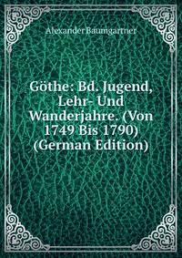 Gothe: Bd. Jugend, Lehr- Und Wanderjahre. (Von 1749 Bis 1790) (German Edition)