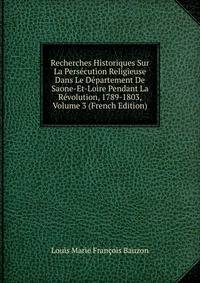 Recherches Historiques Sur La Persecution Religieuse Dans Le Departement De Saone-Et-Loire Pendant La Revolution, 1789-1803, Volume 3 (French Edition)