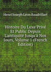 Histoire Du Luxe Priv? Et Public Depuis L'antiquit? Jusqu'? Nos Jours, Volume 1 (French Edition)