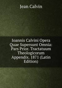 Ioannis Calvini Opera Quae Supersunt Omnia: Pars Prior. Tractatuum Theologicorum Appendix. 1871 (Latin Edition)