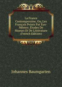 La France Contemporaine, Ou, Les Francais Peints Par Eux-Memes: Etudes De Moeurs Et De Litterature (French Edition)