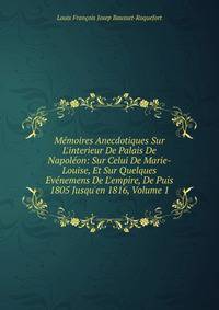M?moires Anecdotiques Sur L'interieur De Palais De Napol?on: Sur Celui De Marie-Louise, Et Sur Quelques Ev?nemens De L'empire, De Puis 1805 Jusqu'en 1816, Volume 1