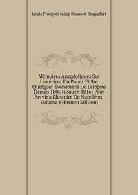 Memoires Anecdotiques Sur Linterieur Du Palais Et Sur Quelques Evenemens De Lempire Depuis 1805 Jusquen 1816: Pour Servir a Lhistoire De Napoleon, Volume 4 (French Edition)