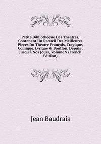 Petite Biblioth?que Des Th?atres, Contenant Un Recueil Des Meilleures Pieces Du Th?atre Fran?ois, Tragique, Comique, Lyrique &amp; Bouffon, Depuis . Jusqu'? Nos Jours, Volume 9 (French Edition)