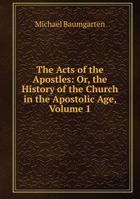 The Acts of the Apostles: Or, the History of the Church in the Apostolic Age, Volume 1