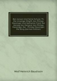Ben Jonson Und Seine Schule: Th. Die Unselige Mitgift, Von Philipp Massinger Und Nathaniel Field. Der Herzog Von Mailand, Von Philipp Massinger. Der . Philipp Massinger. Die Burg (German Edition)