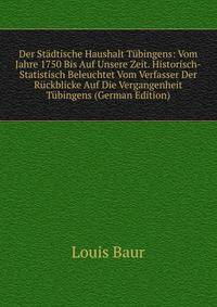 Der Stadtische Haushalt Tubingens: Vom Jahre 1750 Bis Auf Unsere Zeit. Historisch-Statistisch Beleuchtet Vom Verfasser Der Ruckblicke Auf Die Vergangenheit Tubingens (German Edition)
