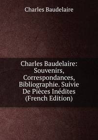 Charles Baudelaire: Souvenirs, Correspondances, Bibliographie. Suivie De Pieces Inedites (French Edition)