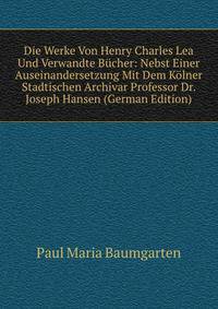 Die Werke Von Henry Charles Lea Und Verwandte Bucher: Nebst Einer Auseinandersetzung Mit Dem Kolner Stadtischen Archivar Professor Dr. Joseph Hansen (German Edition)