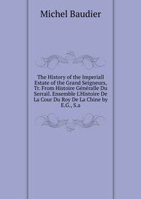 The History of the Imperiall Estate of the Grand Seigneurs, Tr. From Histoire G?n?ralle Du Serrail. Ensemble L'Histoire De La Cour Du Roy De La Chine by E.G., S.a.