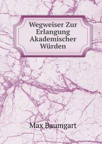 Wegweiser Zur Erlangung Akademischer Wurden: Grundsatze Und Bedingungen Der Erteilung Der Doktor- Und Lizentiaten-Wurde Bei Allen Universitaten Und . Der Schweiz Und Osterreich (German Edition)