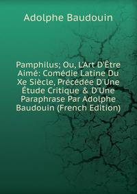 Pamphilus; Ou, L'Art D'?tre Aim?: Com?die Latine Du Xe Si?cle, Pr?c?d?e D'Une ?tude Critique &amp; D'Une Paraphrase Par Adolphe Baudouin (French Edition)