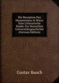 Die Reception Des Humanismus in Wien: Eine Litterarische Studie Zur Deutschen Universitatsgeschichte (German Edition)