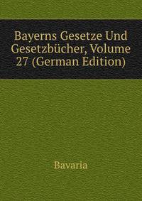 Bayerns Gesetze Und Gesetzbucher, Volume 27 (German Edition)
