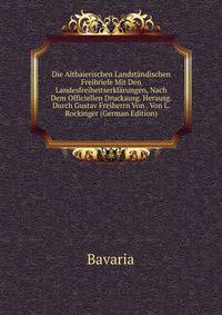 Die Altbaierischen Landstandischen Freibriefe Mit Den Landesfreiheitserklarungen, Nach Dem Officiellen Druckausg. Herausg. Durch Gustav Freiherrn Von . Von L. Rockinger (German Edition)