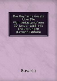 Das Bayrische Gesetz Uber Die Wehrverfassung Vom 30. Januar 1868: Mit Erlauterungen (German Edition)