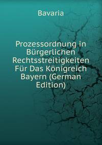 Prozessordnung in Burgerlichen Rechtsstreitigkeiten Fur Das Konigreich Bayern (German Edition)