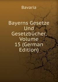 Bayerns Gesetze Und Gesetzbucher, Volume 15 (German Edition)