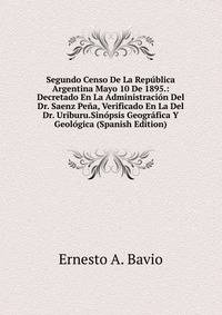 Segundo Censo De La Republica Argentina Mayo 10 De 1895.: Decretado En La Administracion Del Dr. Saenz Pena, Verificado En La Del Dr. Uriburu.Sinopsis Geografica Y Geologica (Spanish Edition)