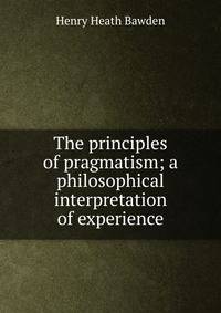 The principles of pragmatism; a philosophical interpretation of experience