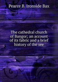 The cathedral church of Bangor; an account of its fabric and a brief history of the see