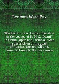 The Eastern seas: being a narrative of the voyage of H. M. S. "Dwarf" in China, Japan and Formosa. With a description of the coast of Russian Tartary . Siberia, from the Corea to the river Amur