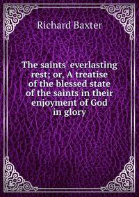 The saints' everlasting rest; or, A treatise of the blessed state of the saints in their enjoyment of God in glory