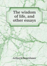 The wisdom of life, and other essays