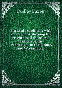 England's cardinals: with an appendix showing the reception of the sacred pallium by the archbishops of Canterbury and Westminster
