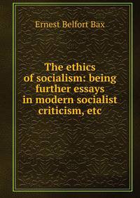 The ethics of socialism: being further essays in modern socialist criticism, etc