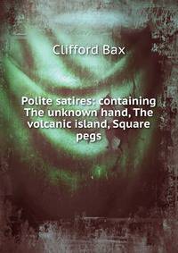 Polite satires: containing The unknown hand, The volcanic island, Square pegs