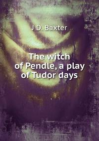 The witch of Pendle, a play of Tudor days