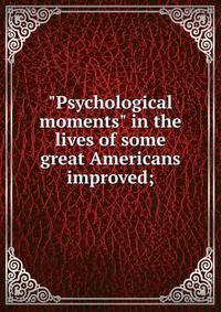 "Psychological moments" in the lives of some great Americans improved;