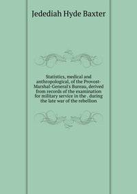 Statistics, medical and anthropological, of the Provost-Marshal-General's Bureau, derived from records of the examination for military service in the . during the late war of the rebellion