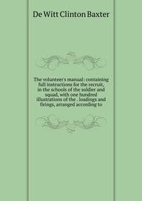 The volunteer's manual: containing full instructions for the recruit, in the schools of the soldier and squad, with one hundred illustrations of the . loadings and firings, arranged according to