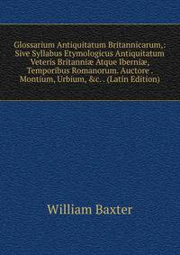 Glossarium Antiquitatum Britannicarum,: Sive Syllabus Etymologicus Antiquitatum Veteris Britanni? Atque Iberni?, Temporibus Romanorum. Auctore . Montium, Urbium, &amp;c. . (Latin Edition)
