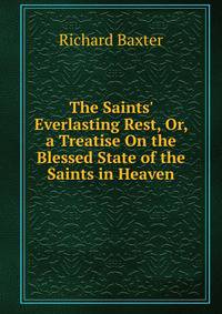 The Saints' Everlasting Rest, Or, a Treatise On the Blessed State of the Saints in Heaven