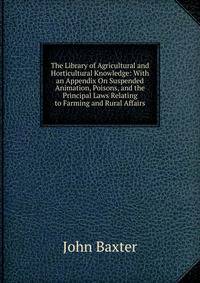 The Library of Agricultural and Horticultural Knowledge: With an Appendix On Suspended Animation, Poisons, and the Principal Laws Relating to Farming and Rural Affairs