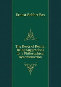 The Roots of Realty: Being Suggestions for a Philosophical Reconstruction