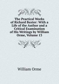 The Practical Works of Richard Baxter: With a Life of the Author and a Critical Examination of His Writings by William Orme, Volume 13