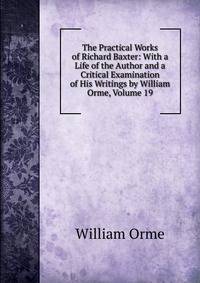 The Practical Works of Richard Baxter: With a Life of the Author and a Critical Examination of His Writings by William Orme, Volume 19