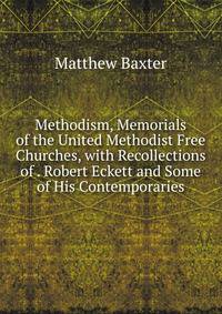 Methodism, Memorials of the United Methodist Free Churches, with Recollections of . Robert Eckett and Some of His Contemporaries