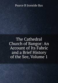 The Cathedral Church of Bangor: An Account of Its Fabric and a Brief History of the See, Volume 1