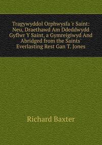 Tragywyddol Orphwysfa 'r Saint: Neu, Draethawd Am Ddeddwydd Gyflwr Y Saint, a Gymreigiwyd And Abridged from the Saints' Everlasting Rest Gan T. Jones