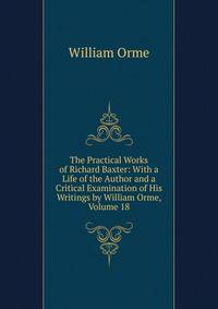 The Practical Works of Richard Baxter: With a Life of the Author and a Critical Examination of His Writings by William Orme, Volume 18