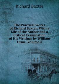 The Practical Works of Richard Baxter: With a Life of the Author and a Critical Examination of His Writings by William Orme, Volume 4