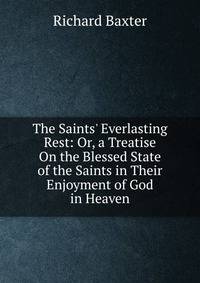 The Saints' Everlasting Rest: Or, a Treatise On the Blessed State of the Saints in Their Enjoyment of God in Heaven