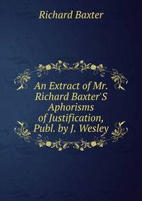 An Extract of Mr. Richard Baxter'S Aphorisms of Justification, Publ. by J. Wesley