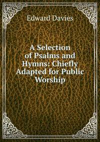 A Selection of Psalms and Hymns: Chiefly Adapted for Public Worship