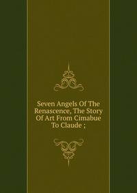 Seven Angels Of The Renascence, The Story Of Art From Cimabue To Claude ;